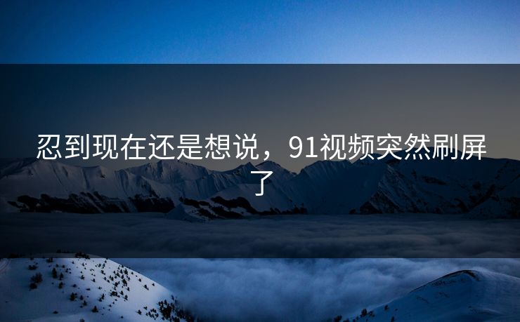 忍到现在还是想说,91视频突然刷屏了 忍到现在还是想说,91视频突然刷屏了