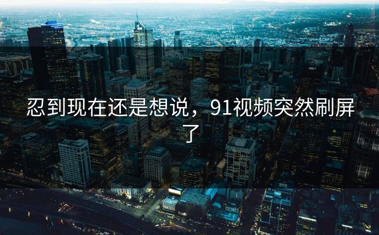 忍到现在还是想说，91视频突然刷屏了